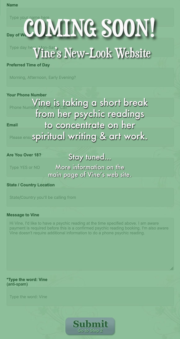 Vine is taking a short break from Psychic Readings - More information on the main page of Vine's web site. Coming Soon - Vine's New Look Web Site